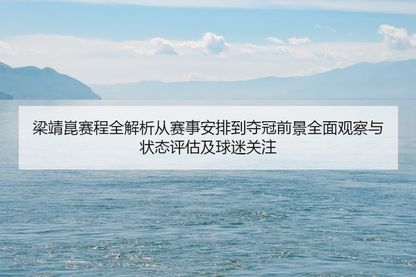 梁靖崑赛程全解析从赛事安排到夺冠前景全面观察与状态评估及球迷关注