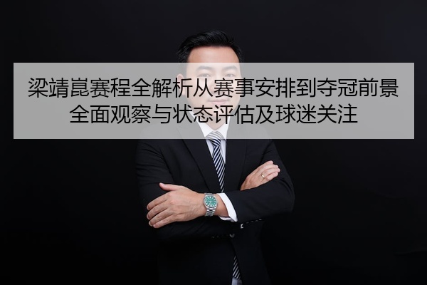 梁靖崑赛程全解析从赛事安排到夺冠前景全面观察与状态评估及球迷关注