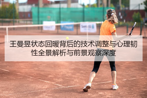 王曼昱状态回暖背后的技术调整与心理韧性全景解析与前景观察深度