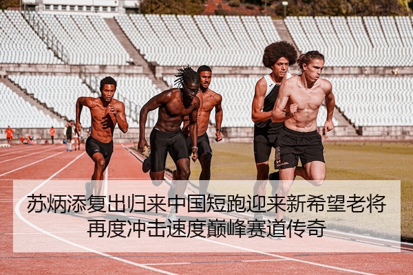 苏炳添复出归来中国短跑迎来新希望老将再度冲击速度巅峰赛道传奇